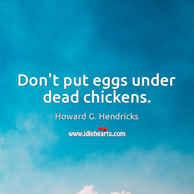 Don’t put eggs under dead chickens. Howard G. Hendricks Picture Quote