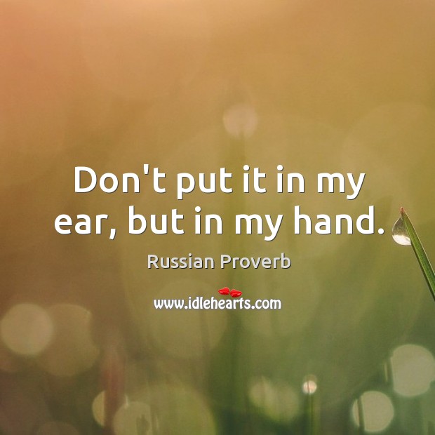 Don’t put it in my ear, but in my hand. Russian Proverbs Image