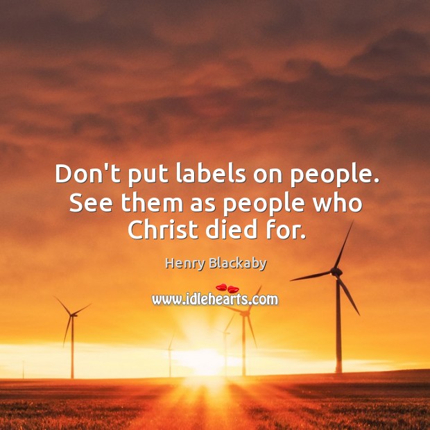 Don’t put labels on people. See them as people who Christ died for. Image