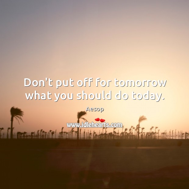 Don’t put off for tomorrow what you should do today. Aesop Picture Quote