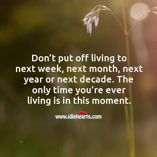 Don’t put off living to next week, next month, next year or next decade. Image