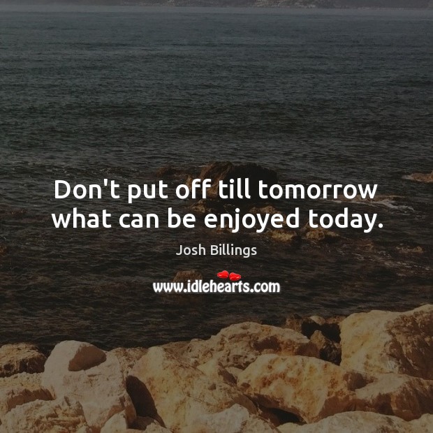 Don’t put off till tomorrow what can be enjoyed today. Josh Billings Picture Quote