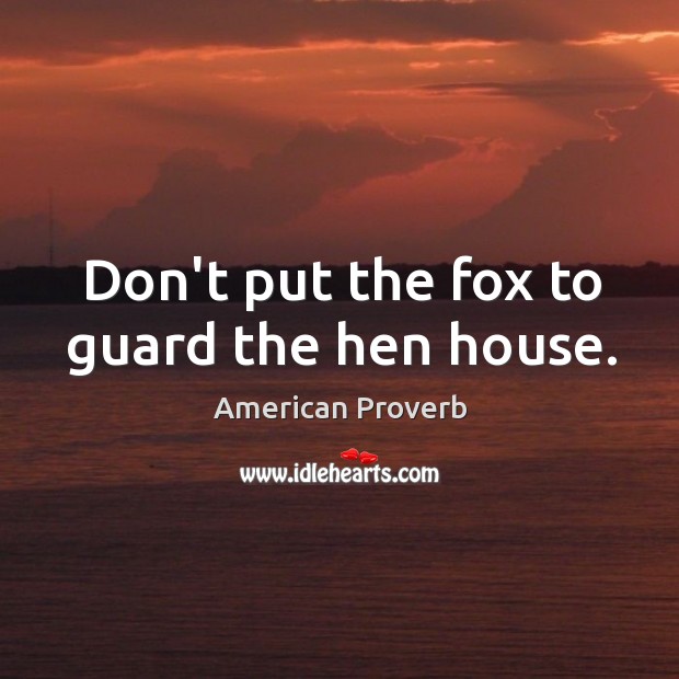 Don’t put the fox to guard the hen house. Image