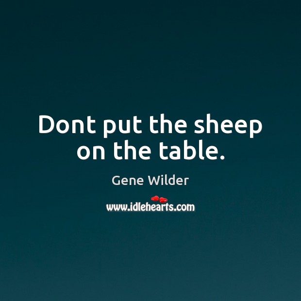 Dont put the sheep on the table. Gene Wilder Picture Quote