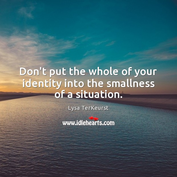 Don’t put the whole of your identity into the smallness of a situation. Lysa TerKeurst Picture Quote