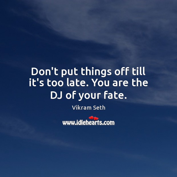 Don’t put things off till it’s too late. You are the DJ of your fate. Vikram Seth Picture Quote