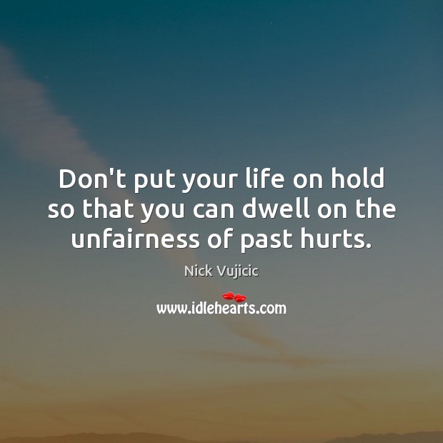 Don’t put your life on hold so that you can dwell on the unfairness of past hurts. Nick Vujicic Picture Quote