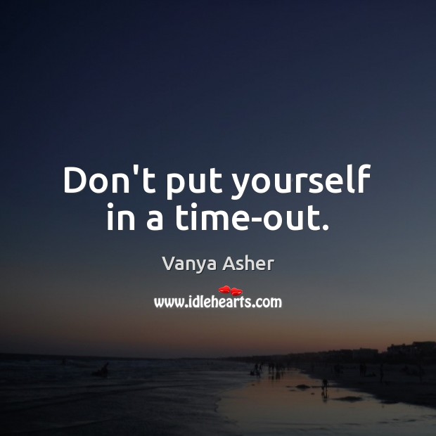 Don’t put yourself in a time-out. Vanya Asher Picture Quote