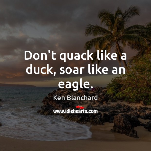 Don’t quack like a duck, soar like an eagle. Image