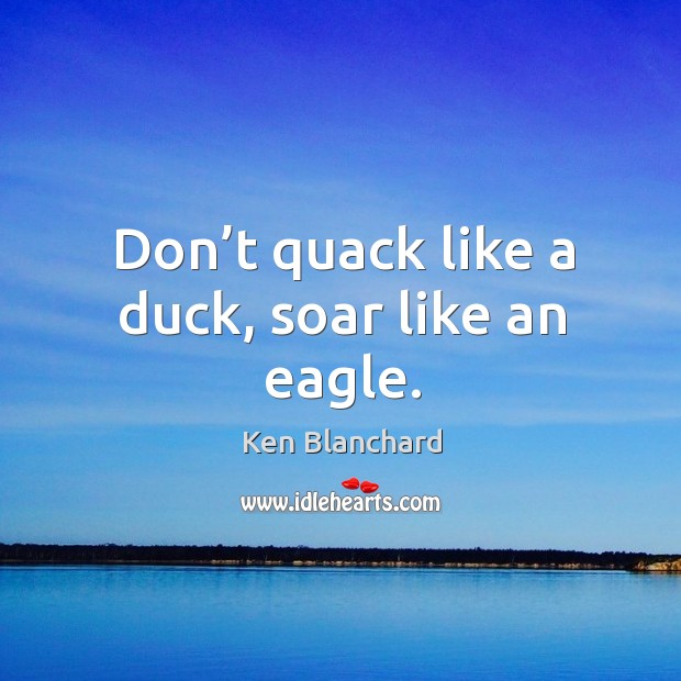 Don’t quack like a duck, soar like an eagle. Ken Blanchard Picture Quote
