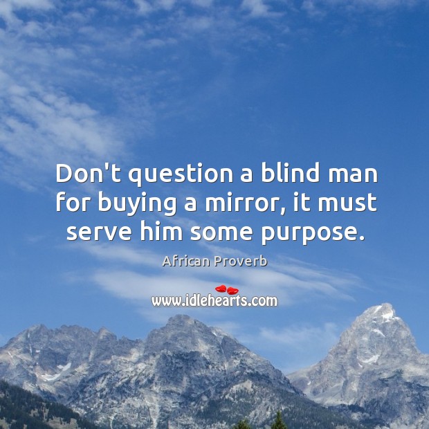 Don’t question a blind man for buying a mirror, it must serve him some purpose. 