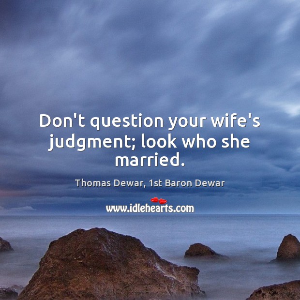 Don’t question your wife’s judgment; look who she married. Thomas Dewar, 1st Baron Dewar Picture Quote