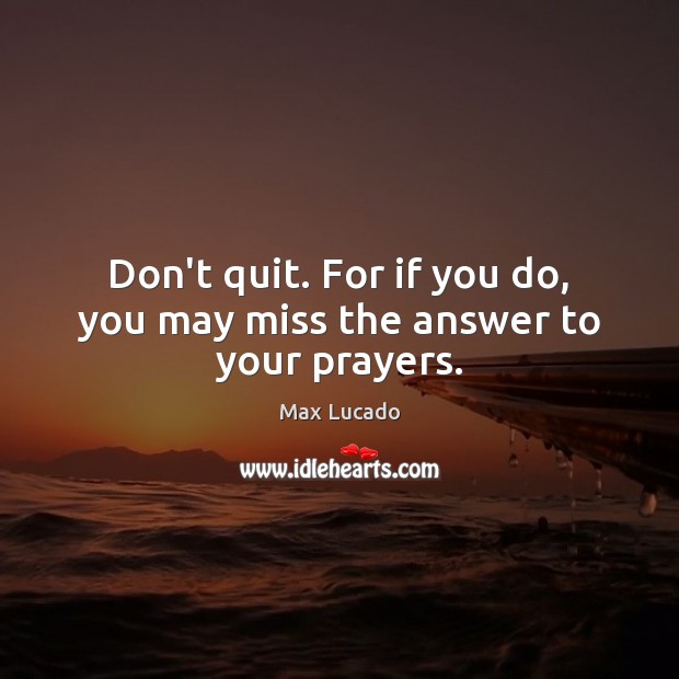 Don’t quit. For if you do, you may miss the answer to your prayers. Max Lucado Picture Quote