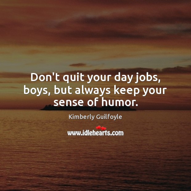 Don’t quit your day jobs, boys, but always keep your sense of humor. Kimberly Guilfoyle Picture Quote