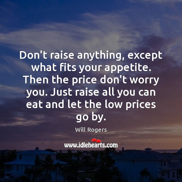 Don’t raise anything, except what fits your appetite. Then the price don’t Will Rogers Picture Quote