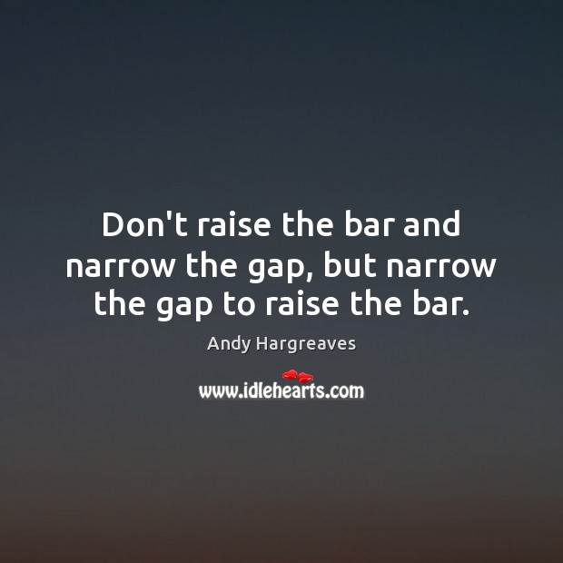 Don’t raise the bar and narrow the gap, but narrow the gap to raise the bar. Andy Hargreaves Picture Quote