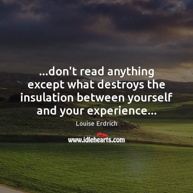 …don’t read anything except what destroys the insulation between yourself and your Louise Erdrich Picture Quote