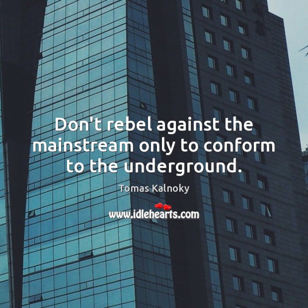 Don’t rebel against the mainstream only to conform to the underground. Tomas Kalnoky Picture Quote