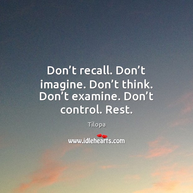 Don’t recall. Don’t imagine. Don’t think. Don’t examine. Don’t control. Rest. Tilopa Picture Quote