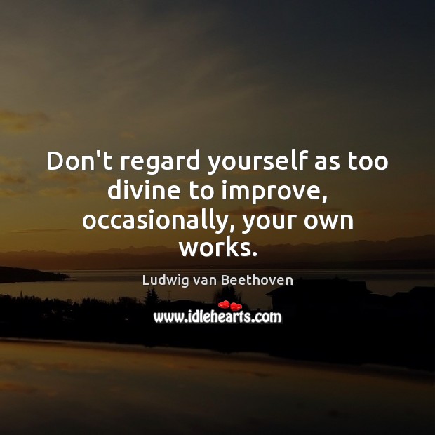 Don’t regard yourself as too divine to improve, occasionally, your own works. Ludwig van Beethoven Picture Quote