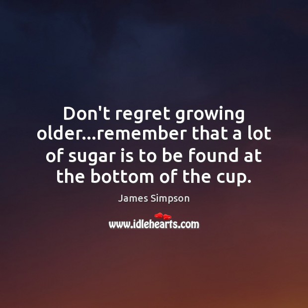 Don’t regret growing older…remember that a lot of sugar is to 