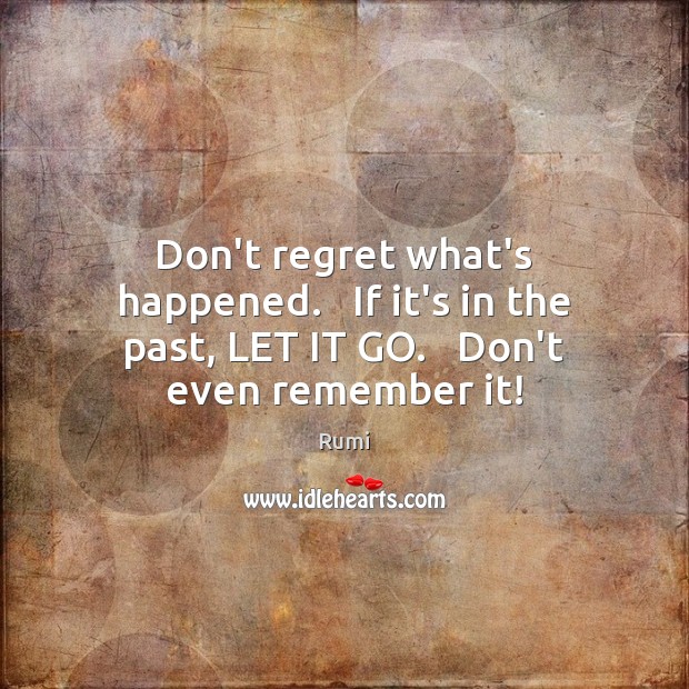 Don’t regret what’s happened.   If it’s in the past, LET IT GO.   Don’t even remember it! Rumi Picture Quote