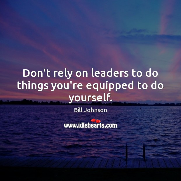 Don’t rely on leaders to do things you’re equipped to do yourself. Bill Johnson Picture Quote