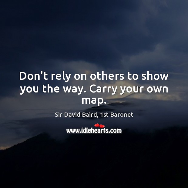 Don’t rely on others to show you the way. Carry your own map. Sir David Baird, 1st Baronet Picture Quote