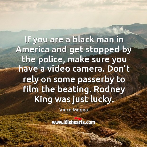 Don’t rely on some passerby to film the beating. Rodney king was just lucky. Vince Megna Picture Quote