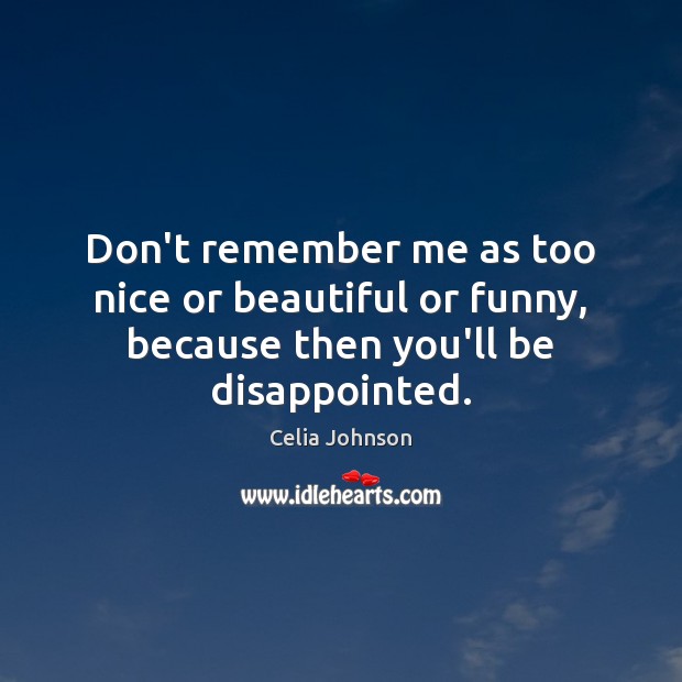 Don’t remember me as too nice or beautiful or funny, because then you’ll be disappointed. Celia Johnson Picture Quote