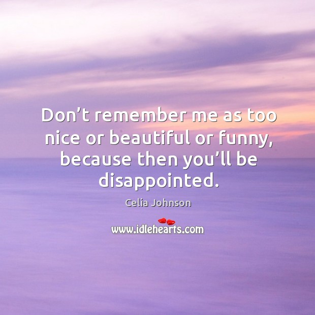 Don’t remember me as too nice or beautiful or funny, because then you’ll be disappointed. Image