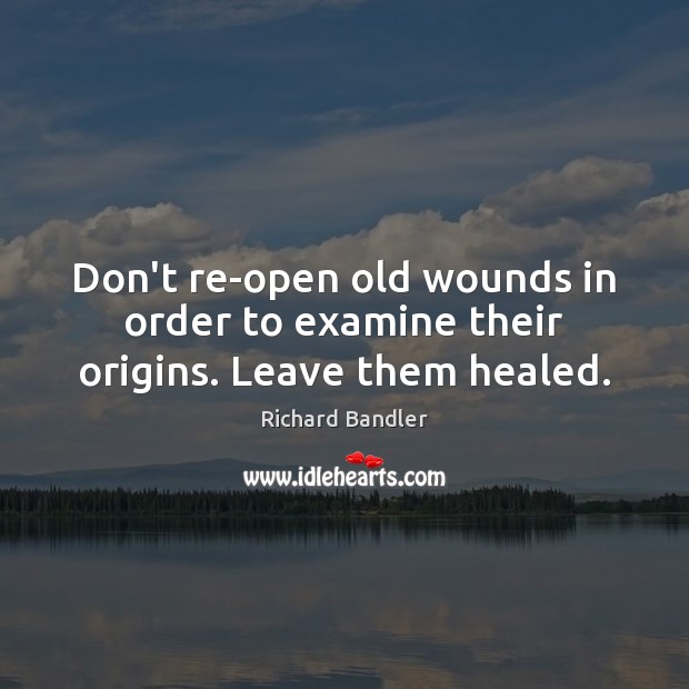 Don’t re-open old wounds in order to examine their origins. Leave them healed. Image