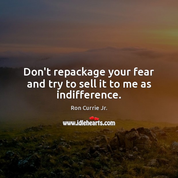Don’t repackage your fear and try to sell it to me as indifference. Ron Currie Jr. Picture Quote