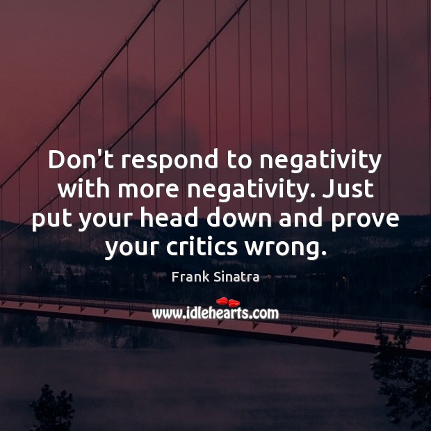 Don’t respond to negativity with more negativity. Just put your head down Image