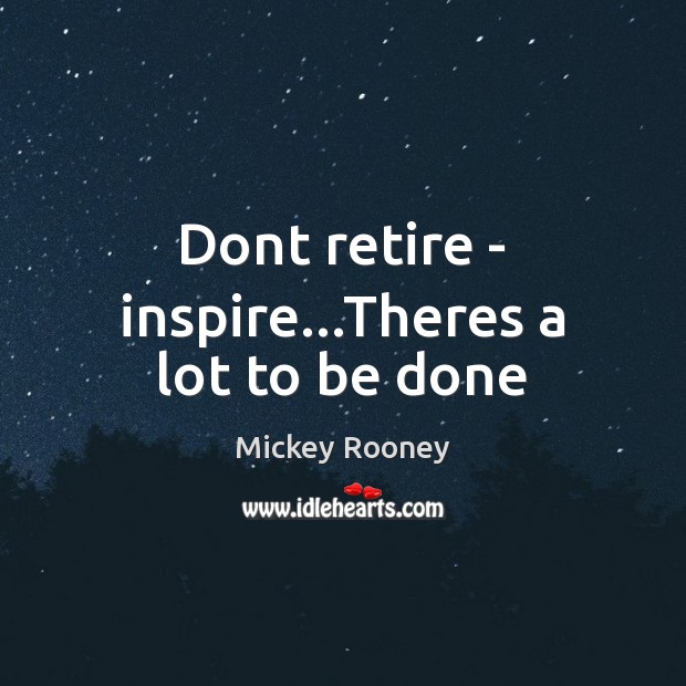 Dont retire – inspire…Theres a lot to be done Mickey Rooney Picture Quote