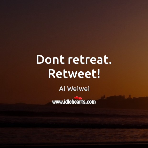 Dont retreat. Retweet! Ai Weiwei Picture Quote