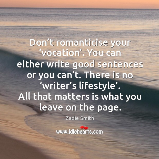 Don’t romanticise your ‘vocation’. You can either write good sentences or Zadie Smith Picture Quote