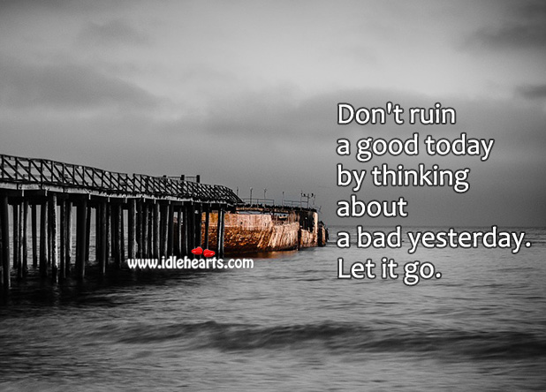 Don’t ruin a good today by thinking about a bad yesterday. Image