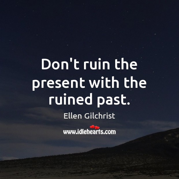 Don’t ruin the present with the ruined past. Image
