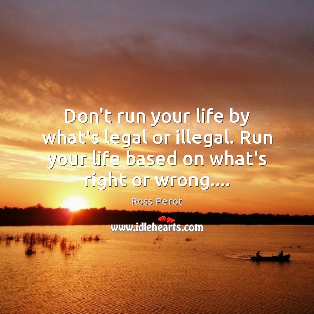 Don’t run your life by what’s legal or illegal. Run your life Ross Perot Picture Quote
