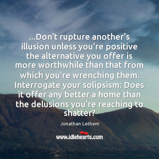 …Don’t rupture another’s illusion unless you’re positive the alternative you offer is Jonathan Lethem Picture Quote