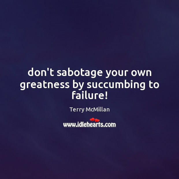 Don’t sabotage your own greatness by succumbing to failure! Terry McMillan Picture Quote