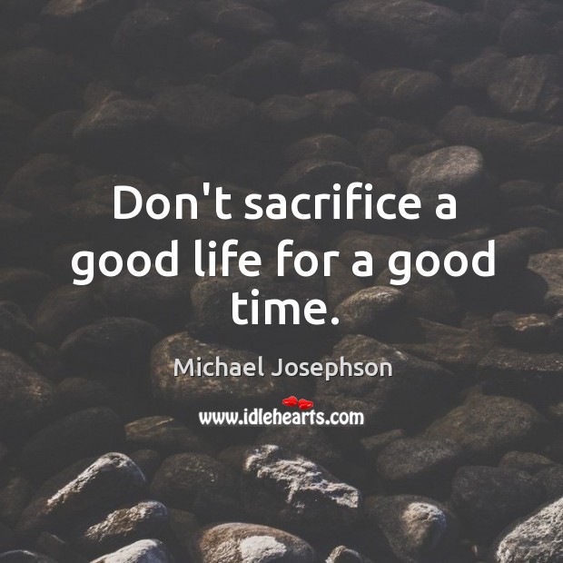 Don’t sacrifice a good life for a good time. Michael Josephson Picture Quote