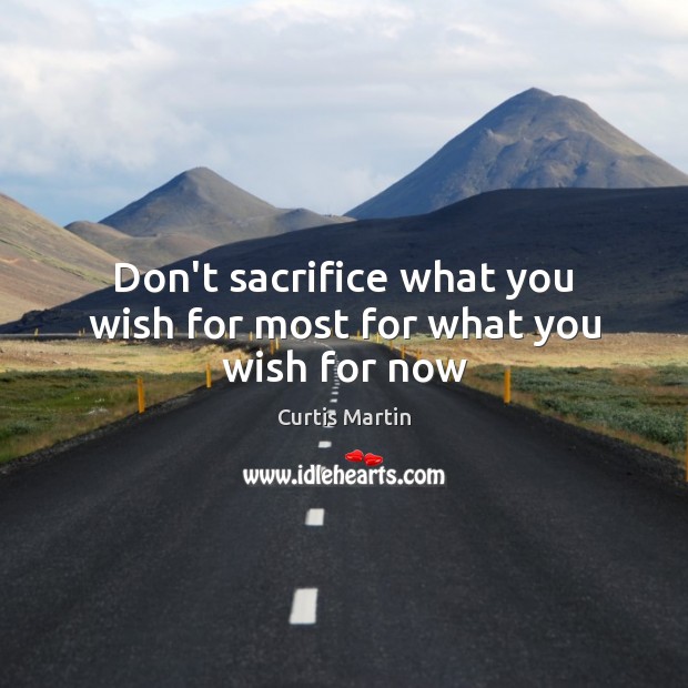 Don’t sacrifice what you wish for most for what you wish for now Curtis Martin Picture Quote