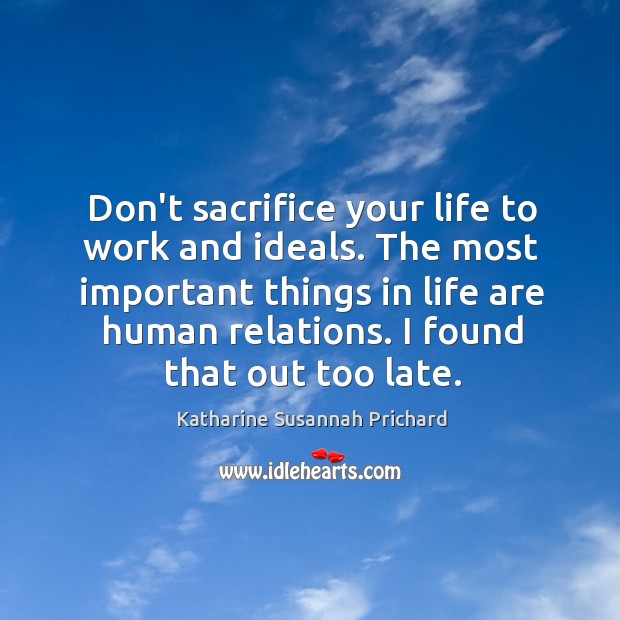 Don’t sacrifice your life to work and ideals. The most important things Katharine Susannah Prichard Picture Quote