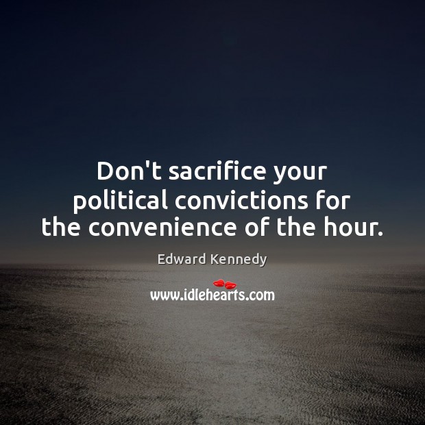 Don’t sacrifice your political convictions for the convenience of the hour. Edward Kennedy Picture Quote