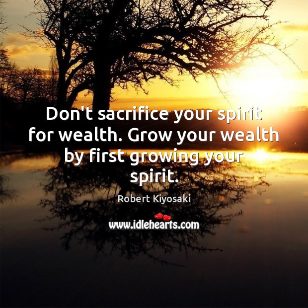 Don’t sacrifice your spirit for wealth. Grow your wealth by first growing your spirit. Robert Kiyosaki Picture Quote