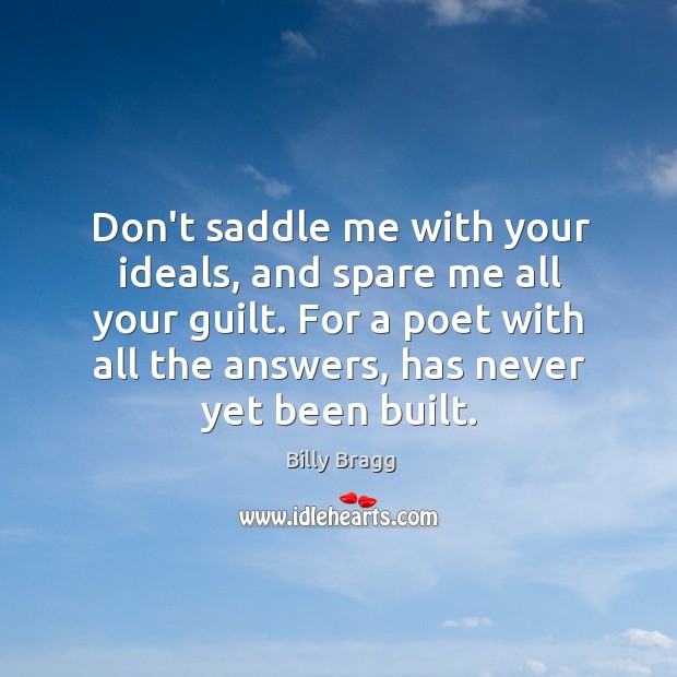 Don’t saddle me with your ideals, and spare me all your guilt. Billy Bragg Picture Quote