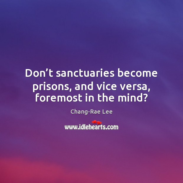 Don’t sanctuaries become prisons, and vice versa, foremost in the mind? Chang-Rae Lee Picture Quote