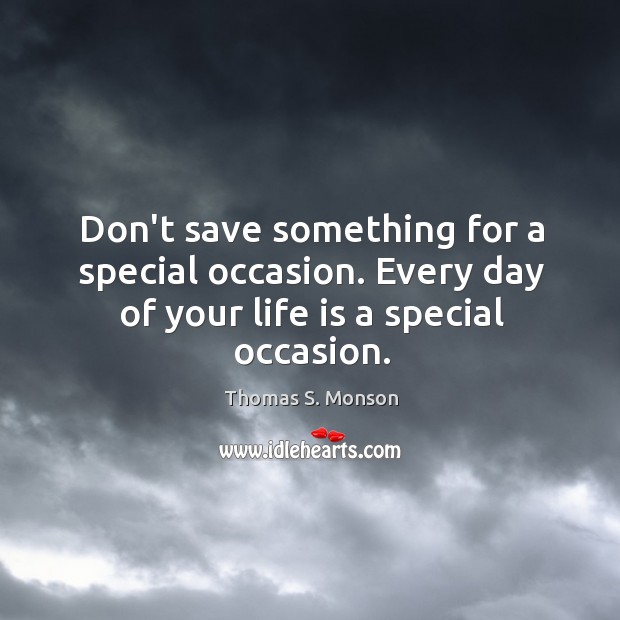 Don’t save something for a special occasion. Every day of your life is a special occasion. Thomas S. Monson Picture Quote